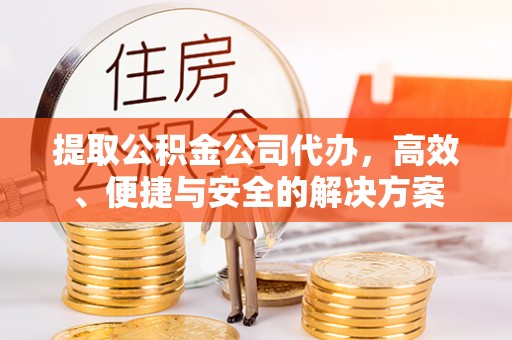 淳安提取公积金公司代办，高效、便捷与安全的解决方案