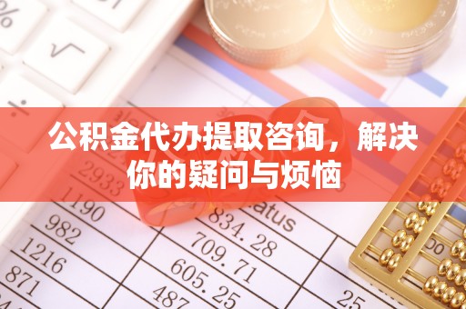 淳安公积金代办提取咨询，解决你的疑问与烦恼