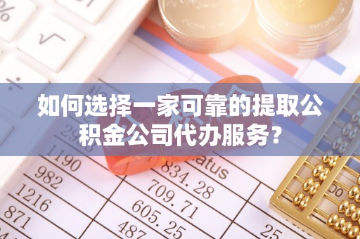 淳安如何选择一家可靠的提取公积金公司代办服务？