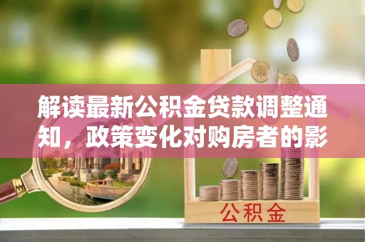 淳安解读最新公积金贷款调整通知，政策变化对购房者的影响