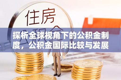 淳安探析全球视角下的公积金制度，公积金国际比较与发展趋势