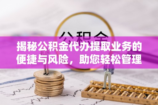 淳安揭秘公积金代办提取业务的便捷与风险，助您轻松管理财务