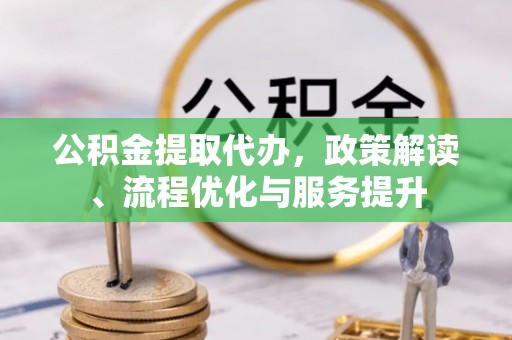 淳安公积金提取代办，政策解读、流程优化与服务提升