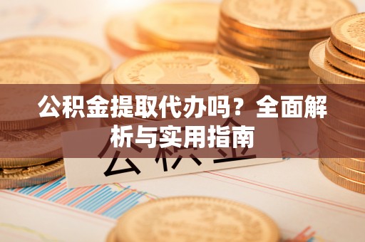淳安公积金提取代办吗？全面解析与实用指南