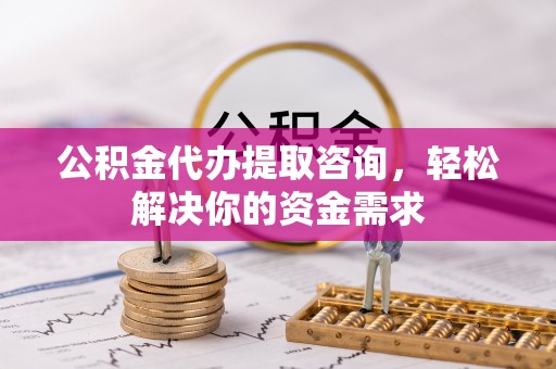 淳安公积金代办提取咨询，轻松解决你的资金需求