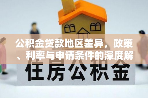 淳安公积金贷款地区差异，政策、利率与申请条件的深度解析