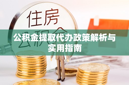 淳安公积金提取代办政策解析与实用指南