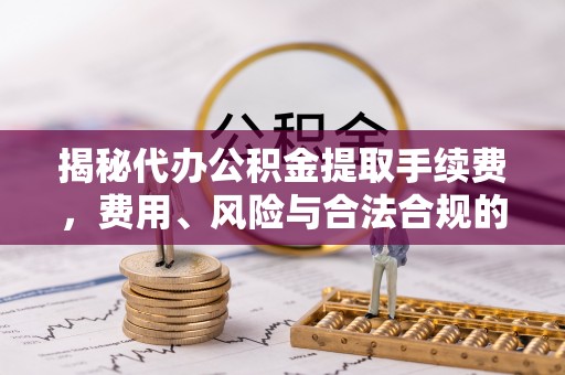 淳安揭秘代办公积金提取手续费，费用、风险与合法合规的全解析