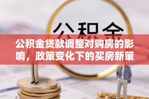 淳安公积金贷款调整对购房的影响，政策变化下的买房新策略