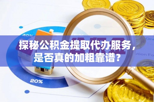 淳安探秘公积金提取代办服务，是否真的加粗靠谱？