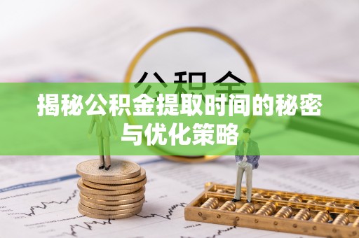 淳安揭秘公积金提取时间的秘密与优化策略