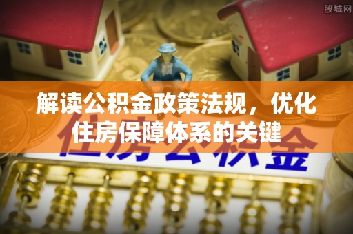 淳安解读公积金政策法规，优化住房保障体系的关键