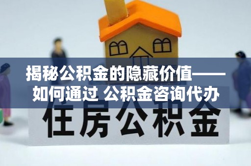 淳安揭秘公积金的隐藏价值——如何通过 公积金咨询代办提取 优化财富管理