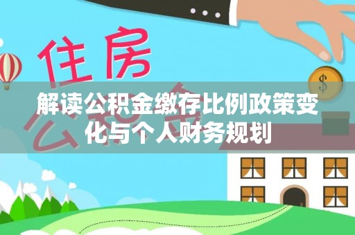 淳安解读公积金缴存比例政策变化与个人财务规划
