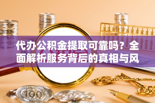 淳安代办公积金提取可靠吗？全面解析服务背后的真相与风险