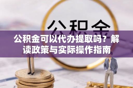 淳安公积金可以代办提取吗？解读政策与实际操作指南