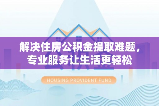 淳安解决住房公积金提取难题，专业服务让生活更轻松