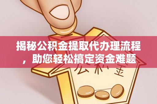 淳安揭秘公积金提取代办理流程，助您轻松搞定资金难题