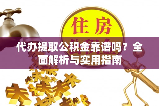 淳安代办提取公积金靠谱吗？全面解析与实用指南