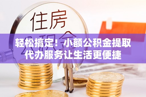 淳安轻松搞定！小额公积金提取代办服务让生活更便捷