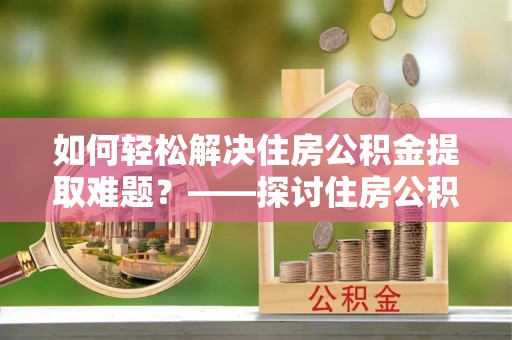 淳安如何轻松解决住房公积金提取难题？——探讨住房公积金提取代办服务