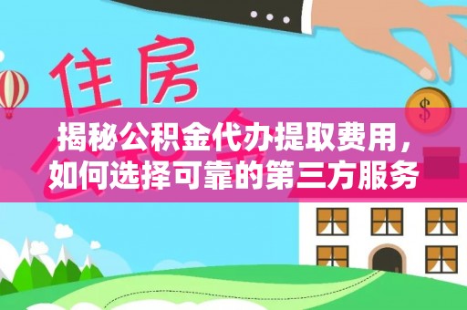 淳安揭秘公积金代办提取费用，如何选择可靠的第三方服务