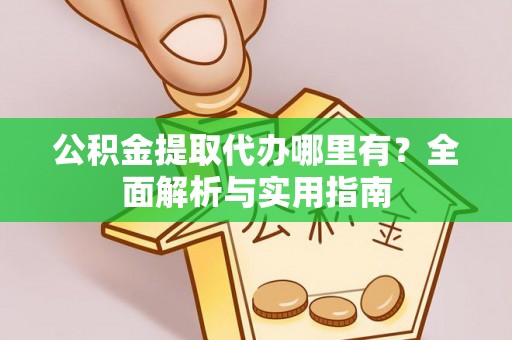 淳安公积金提取代办哪里有？全面解析与实用指南