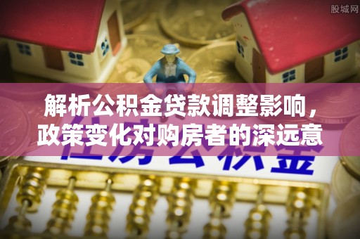 淳安解析公积金贷款调整影响，政策变化对购房者的深远意义
