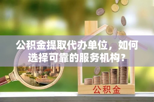 淳安公积金提取代办单位，如何选择可靠的服务机构？