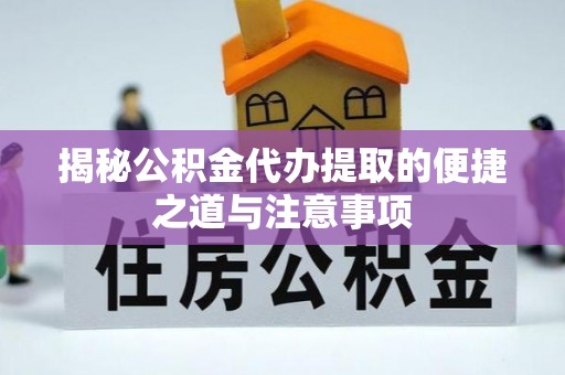 淳安揭秘公积金代办提取的便捷之道与注意事项