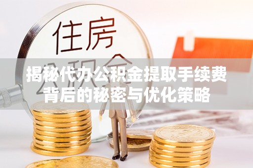 淳安揭秘代办公积金提取手续费背后的秘密与优化策略