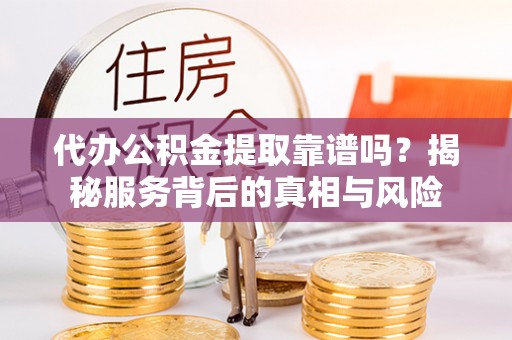 淳安代办公积金提取靠谱吗？揭秘服务背后的真相与风险