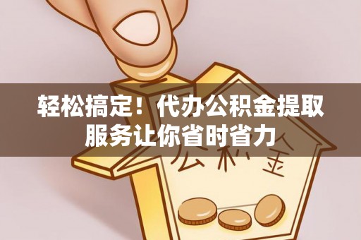 淳安轻松搞定！代办公积金提取服务让你省时省力