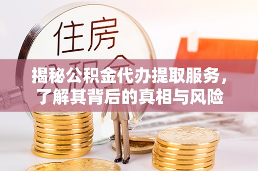 淳安揭秘公积金代办提取服务，了解其背后的真相与风险