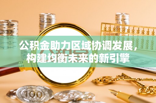 淳安公积金助力区域协调发展，构建均衡未来的新引擎