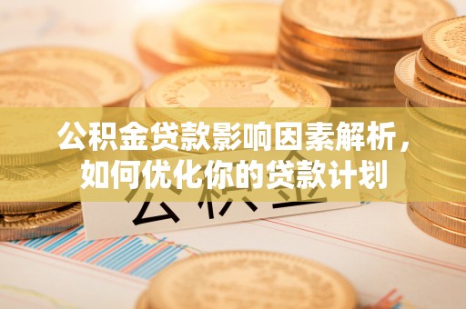 淳安公积金贷款影响因素解析，如何优化你的贷款计划