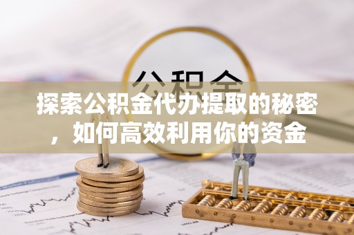 淳安探索公积金代办提取的秘密，如何高效利用你的资金