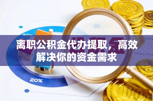 淳安离职公积金代办提取，高效解决你的资金需求