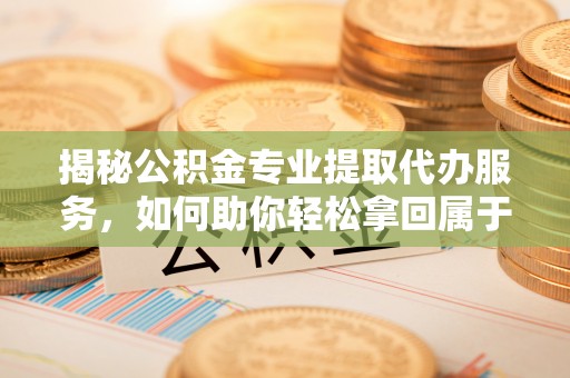 淳安揭秘公积金专业提取代办服务，如何助你轻松拿回属于你的资金