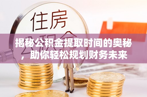 淳安揭秘公积金提取时间的奥秘，助你轻松规划财务未来