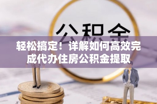 淳安轻松搞定！详解如何高效完成代办住房公积金提取