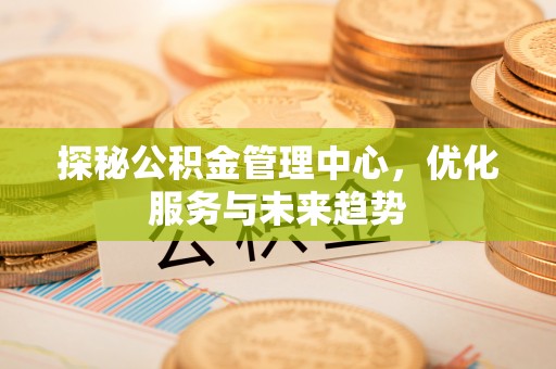 淳安探秘公积金管理中心，优化服务与未来趋势