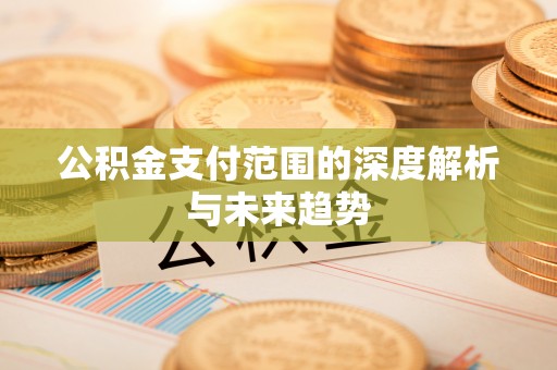 淳安公积金支付范围的深度解析与未来趋势