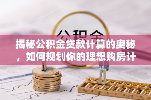 淳安揭秘公积金贷款计算的奥秘，如何规划你的理想购房计划