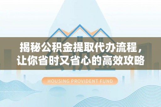 淳安揭秘公积金提取代办流程，让你省时又省心的高效攻略