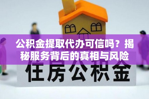 淳安公积金提取代办可信吗？揭秘服务背后的真相与风险