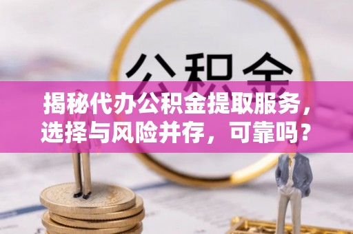 淳安揭秘代办公积金提取服务，选择与风险并存，可靠吗？