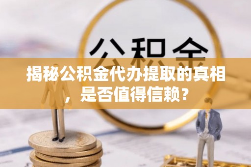 淳安揭秘公积金代办提取的真相，是否值得信赖？