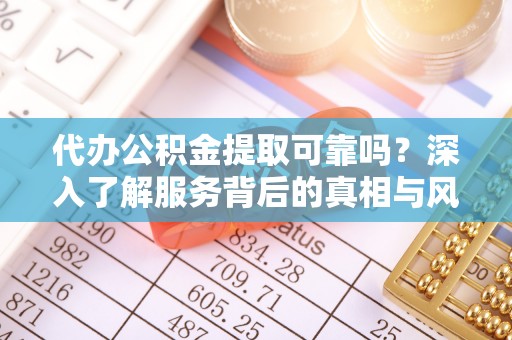 淳安代办公积金提取可靠吗？深入了解服务背后的真相与风险