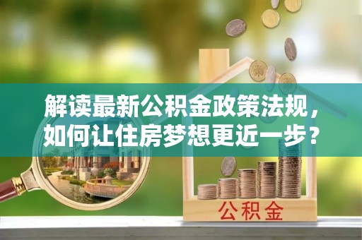 淳安解读最新公积金政策法规，如何让住房梦想更近一步？